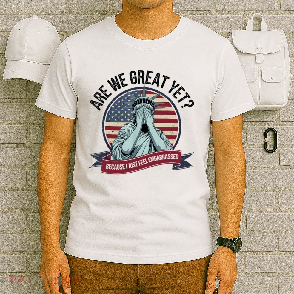 Are We Great Yet Cause I Just Feel Embarrassed T-Shirt
