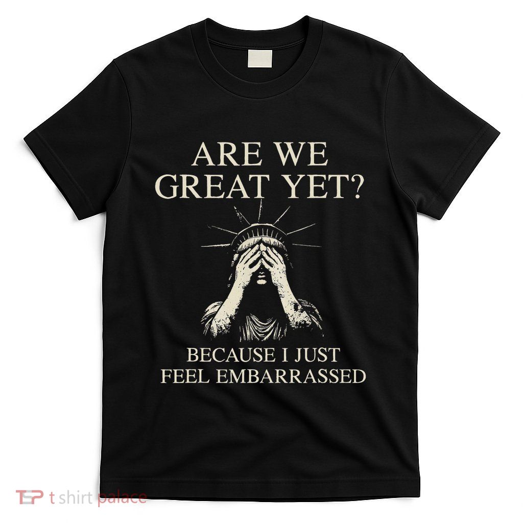Are We Great Yet Cause I Just Feel Embarrassed T-Shirt