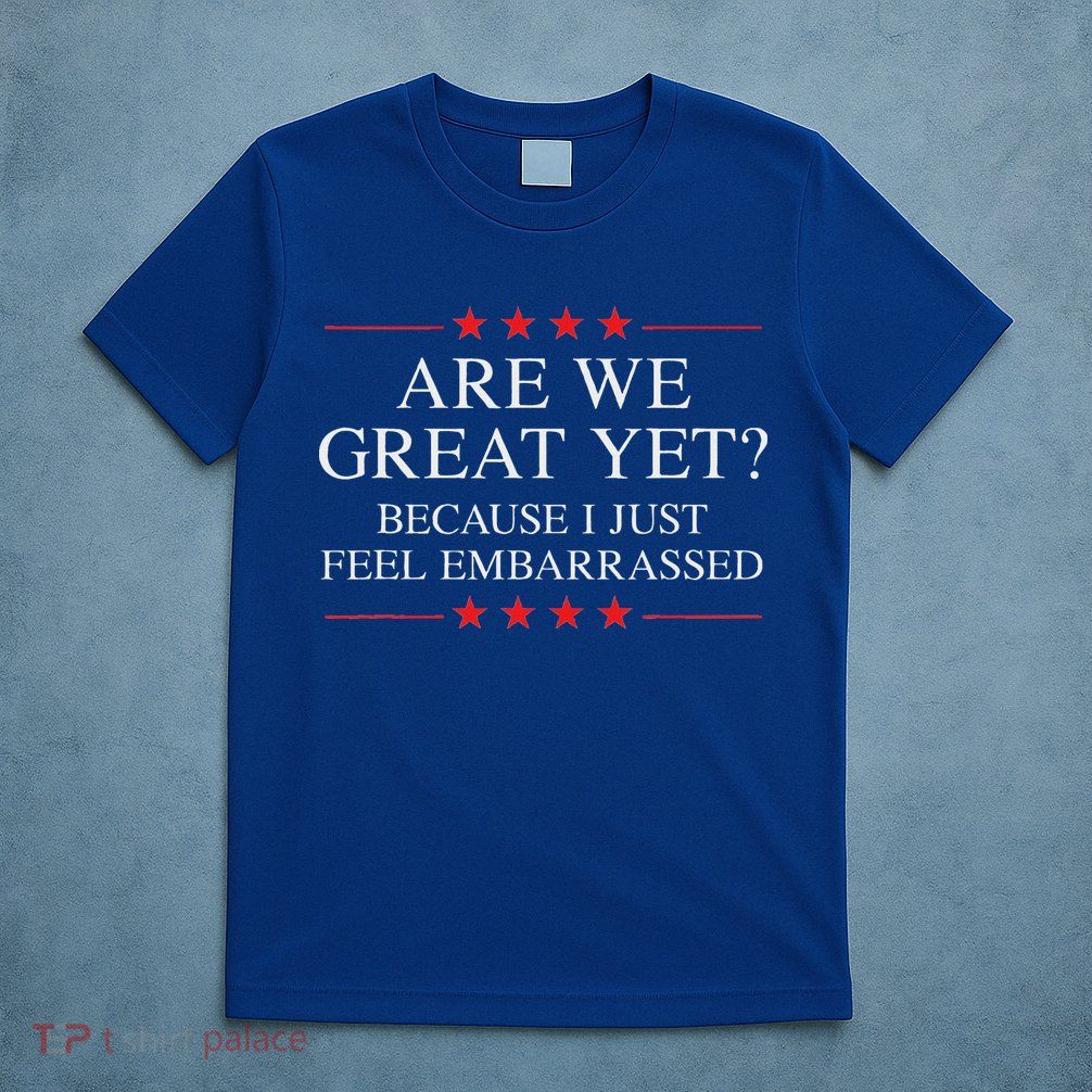 Are We Great Yet Because I Just Feel Embarrassed Resist T-Shirt