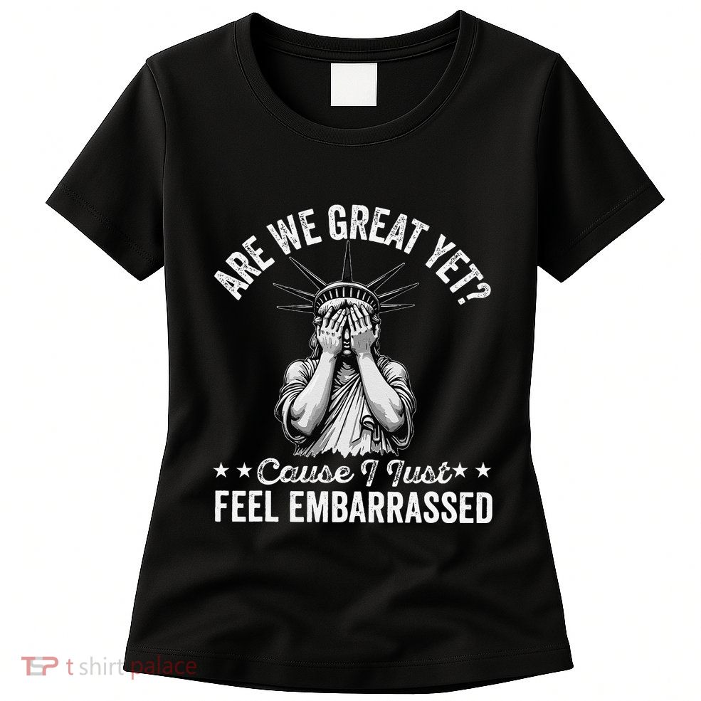 Are We Great Yet Cause I Just Feel Embarrassed Fun Democrat Womens T-Shirt