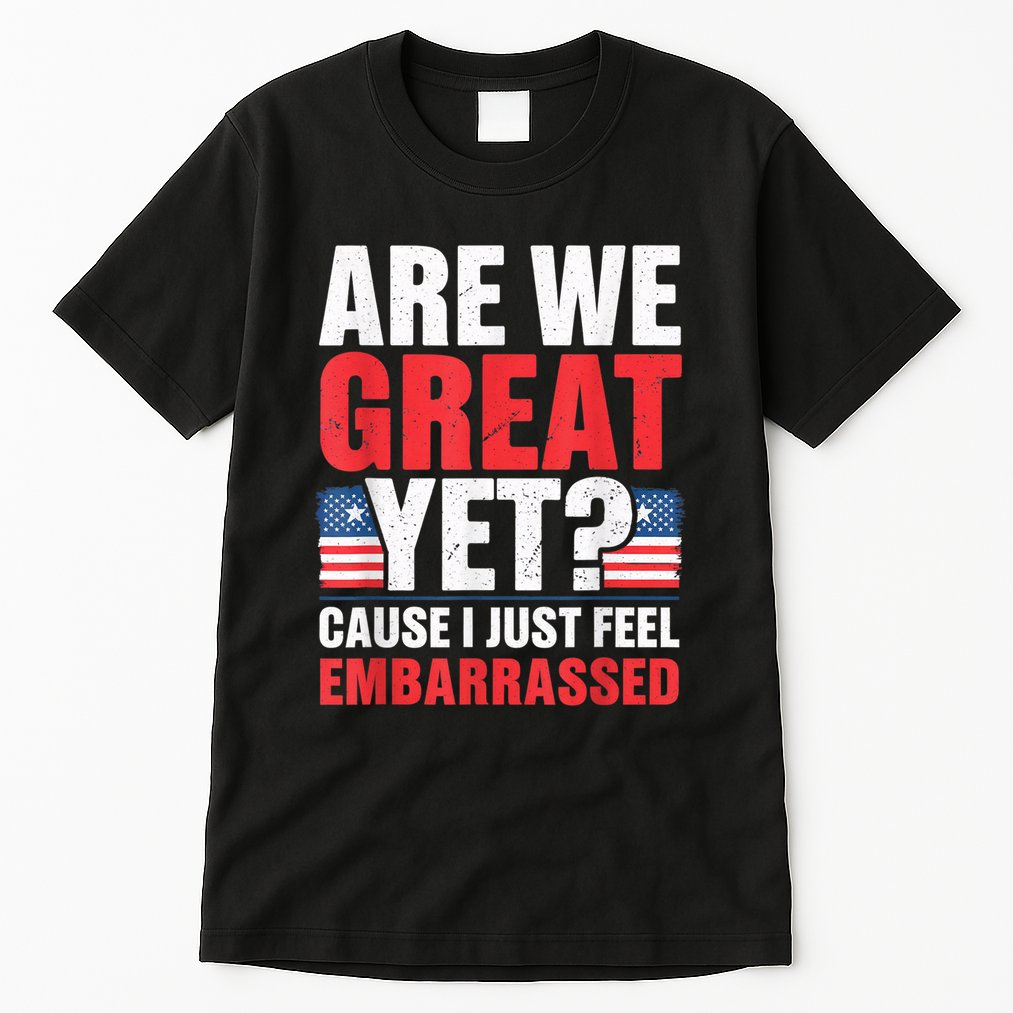 Are We Great Yet Cause I Just Feel Embarrassed Anti Trump Tall T-Shirt