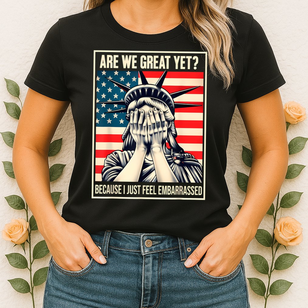 Are We Great Yet Because I Just Feel Embarrassed Womens T-Shirt