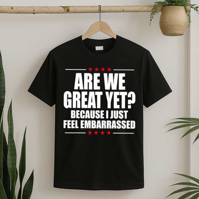 Are We Great Yet Because I Just Feel Embarrassed T-Shirt