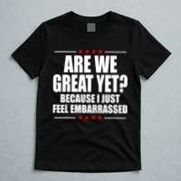 Are We Great Yet Because I Just Feel Embarrassed T-Shirt