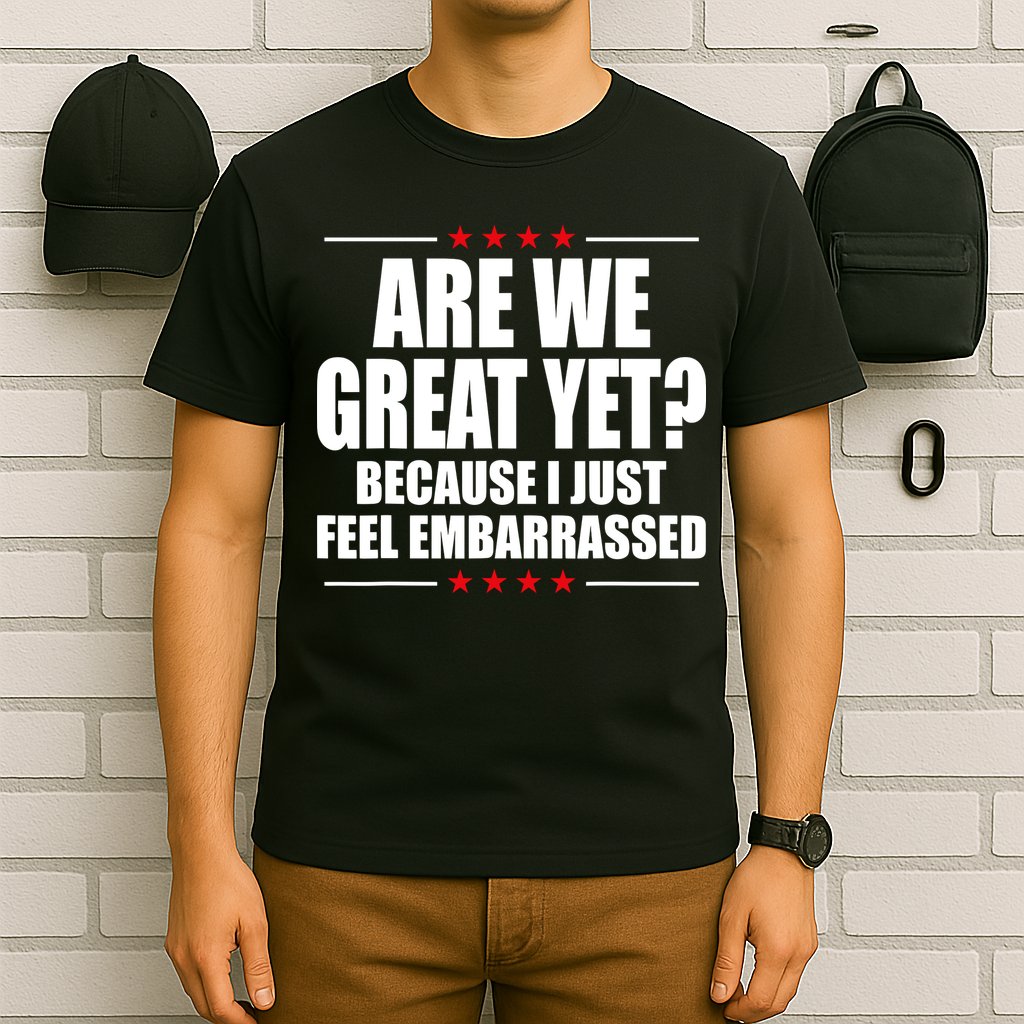 Are We Great Yet Because I Just Feel Embarrassed T-Shirt
