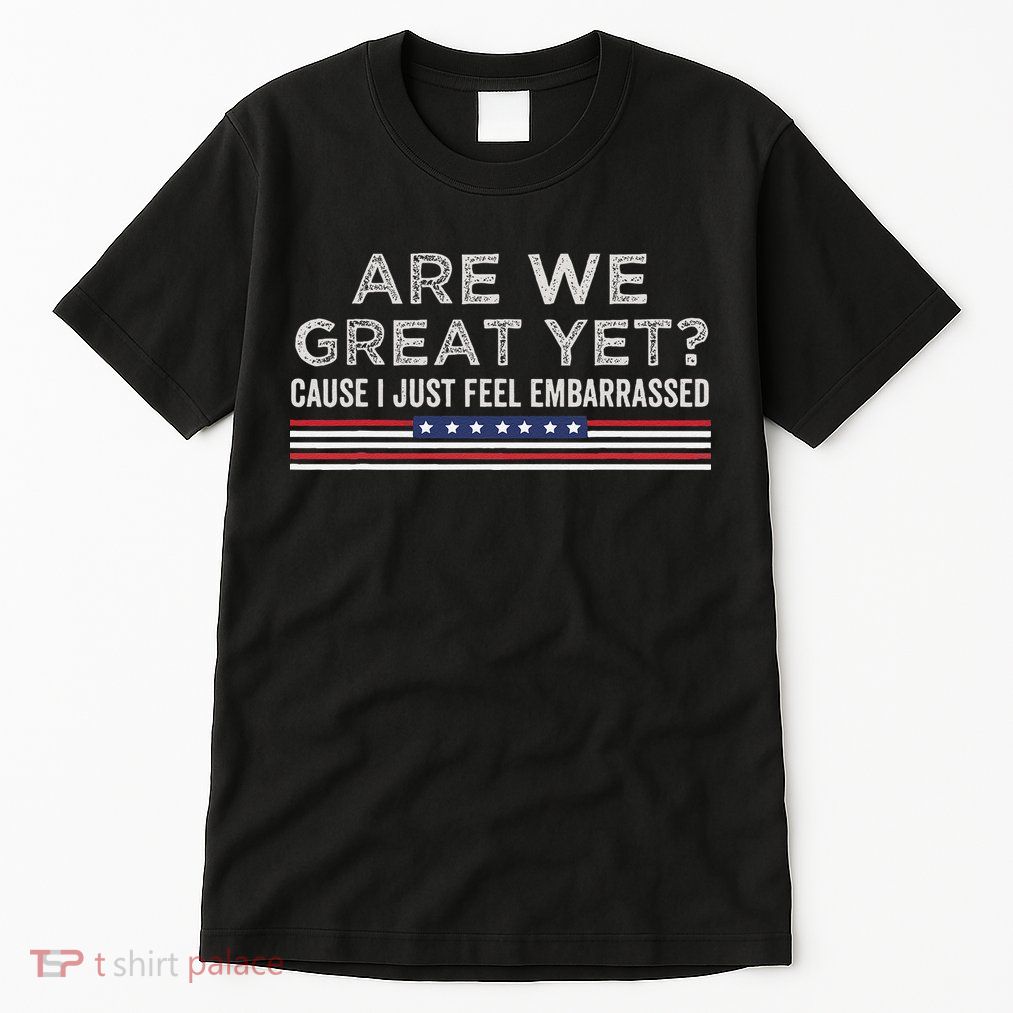 Are We Great Yet Cause I Just Feel Embarrassed Tall T-Shirt