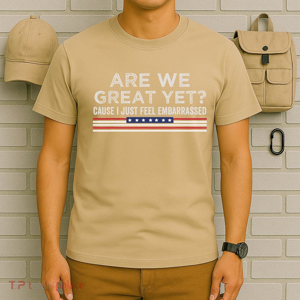 Are We Great Yet Cause I Just Feel Embarrassed T-Shirt