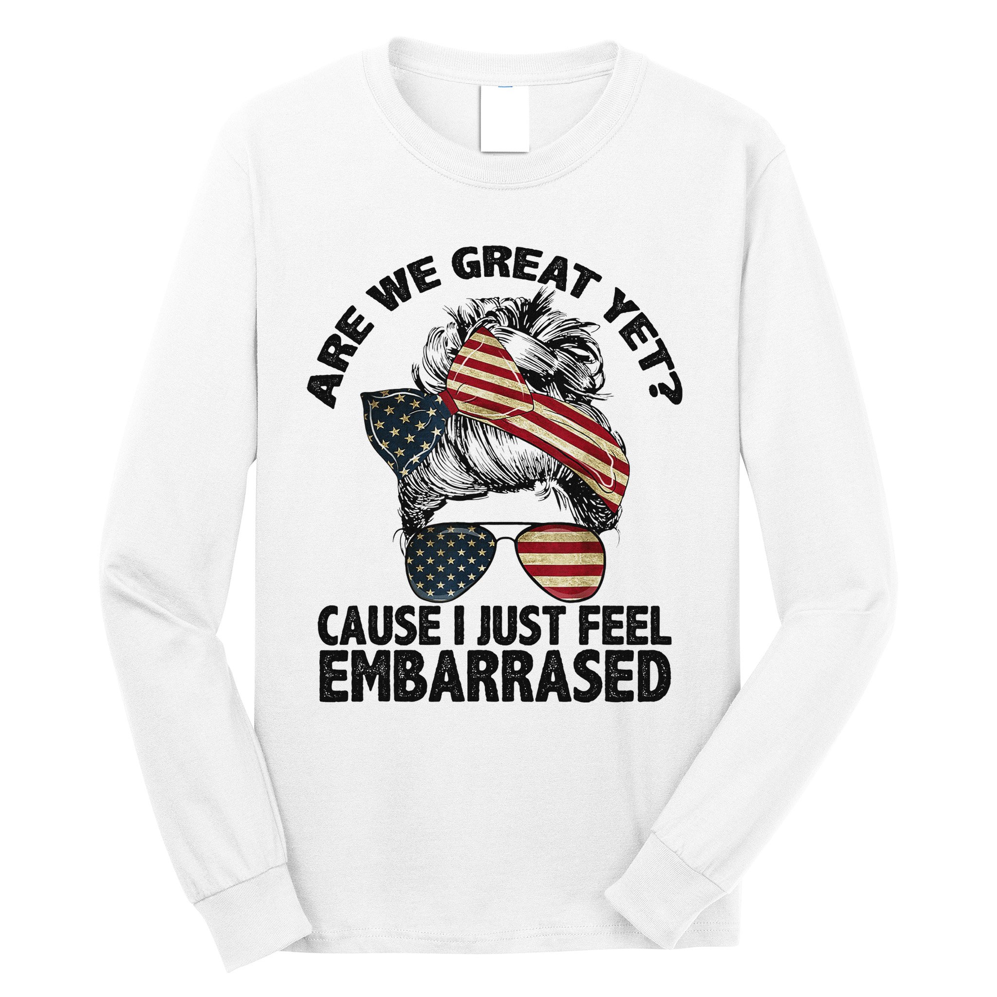 Are We Great Yet Cause I Just Feel Embarrassed Anti Trump Long Sleeve Shirt