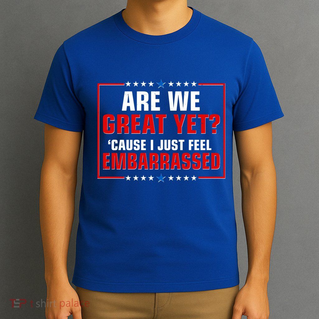 Are We Great Yet Cause I Just Feel Embarrassed T-Shirt