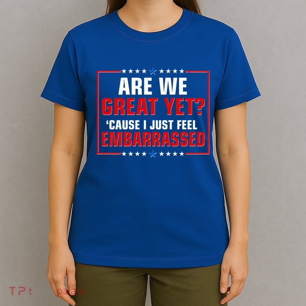 Are We Great Yet Cause I Just Feel Embarrassed T-Shirt