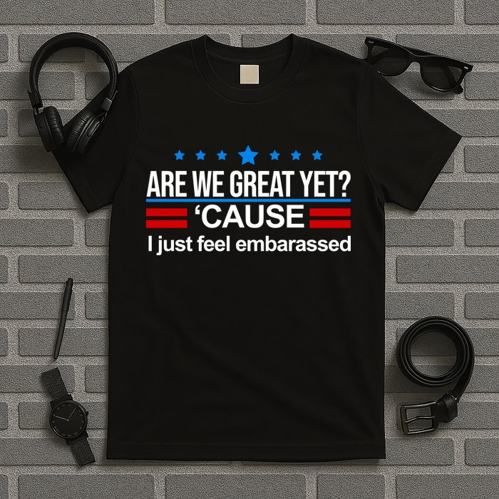 Are We Great Yet I Just Feel Embarrassed T-Shirt