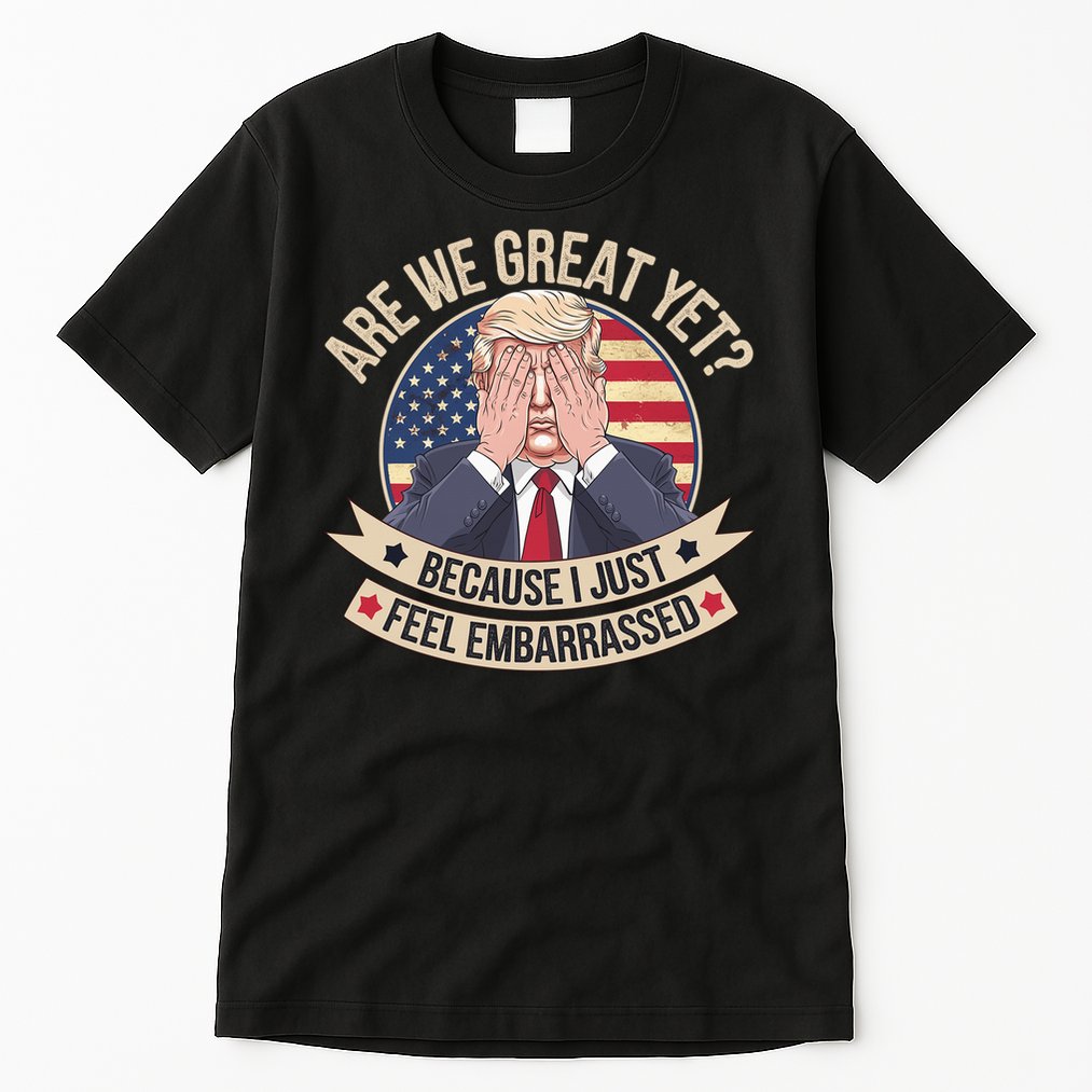 Are We Great Yet Cause I Just Feel Embarrassed Trump Tall T-Shirt