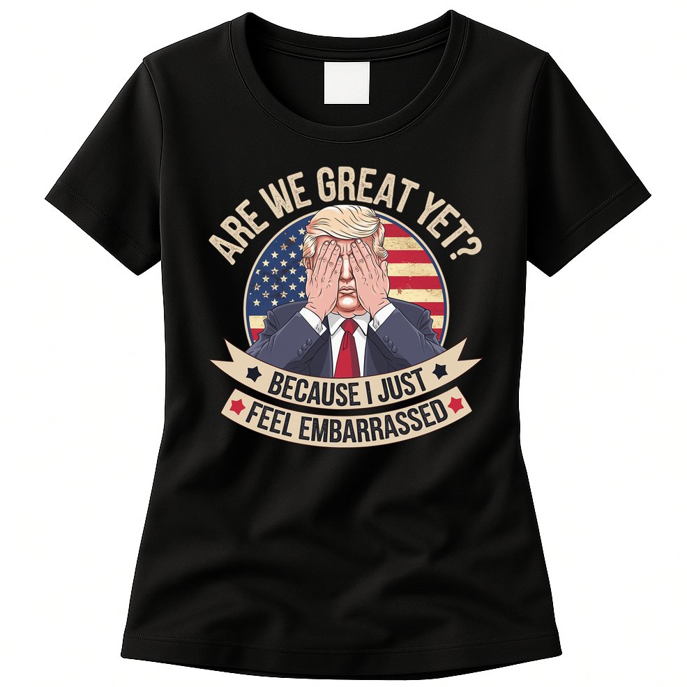 Are We Great Yet Cause I Just Feel Embarrassed Trump Womens T-Shirt
