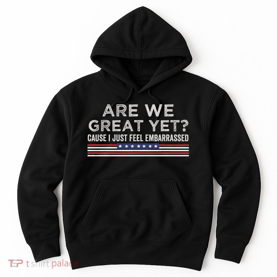 Are We Great Yet Cause I Just Feel Embarrassed Hoodie