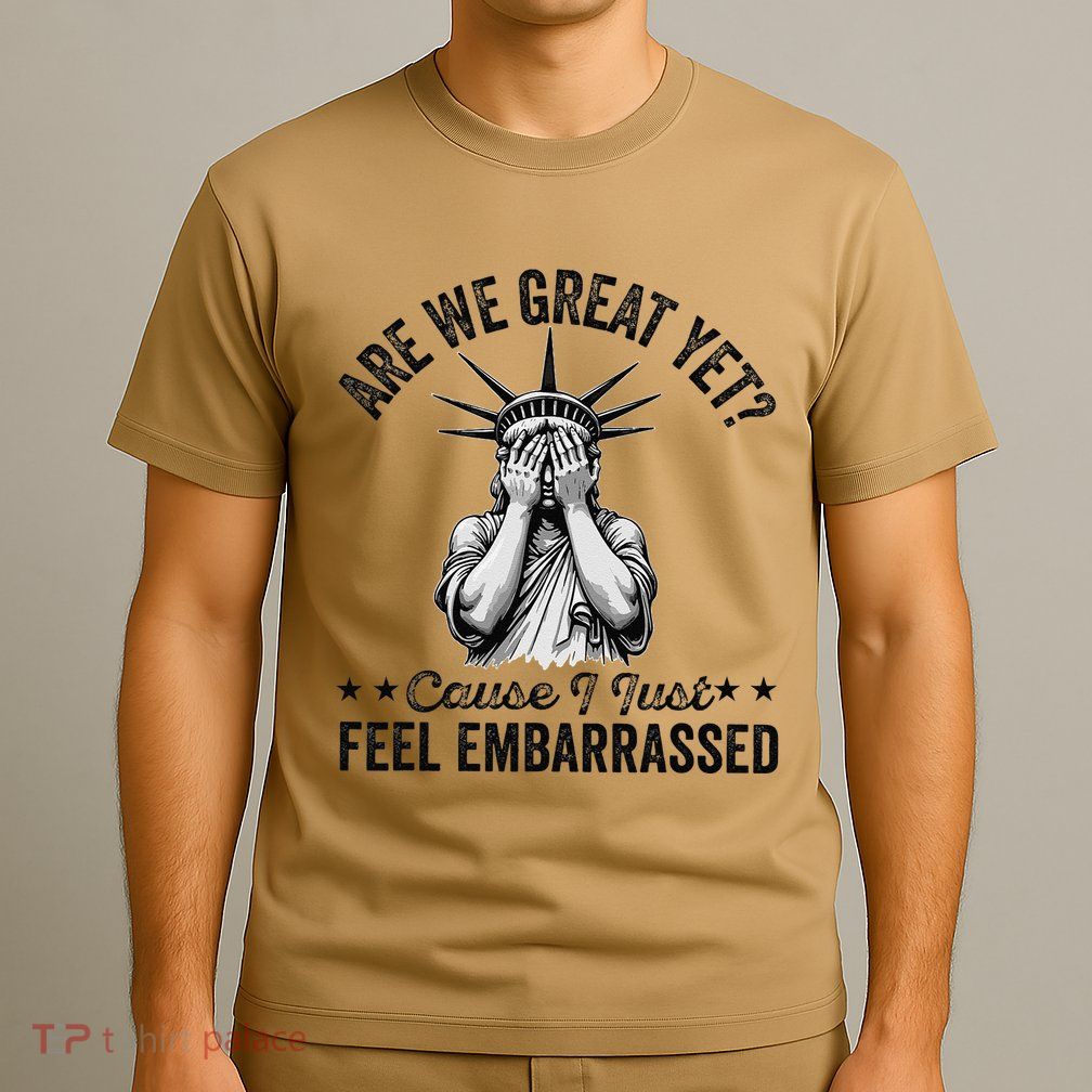 Are We Great Yet Cause I Just Feel Embarrassed Fun Democrat T-Shirt