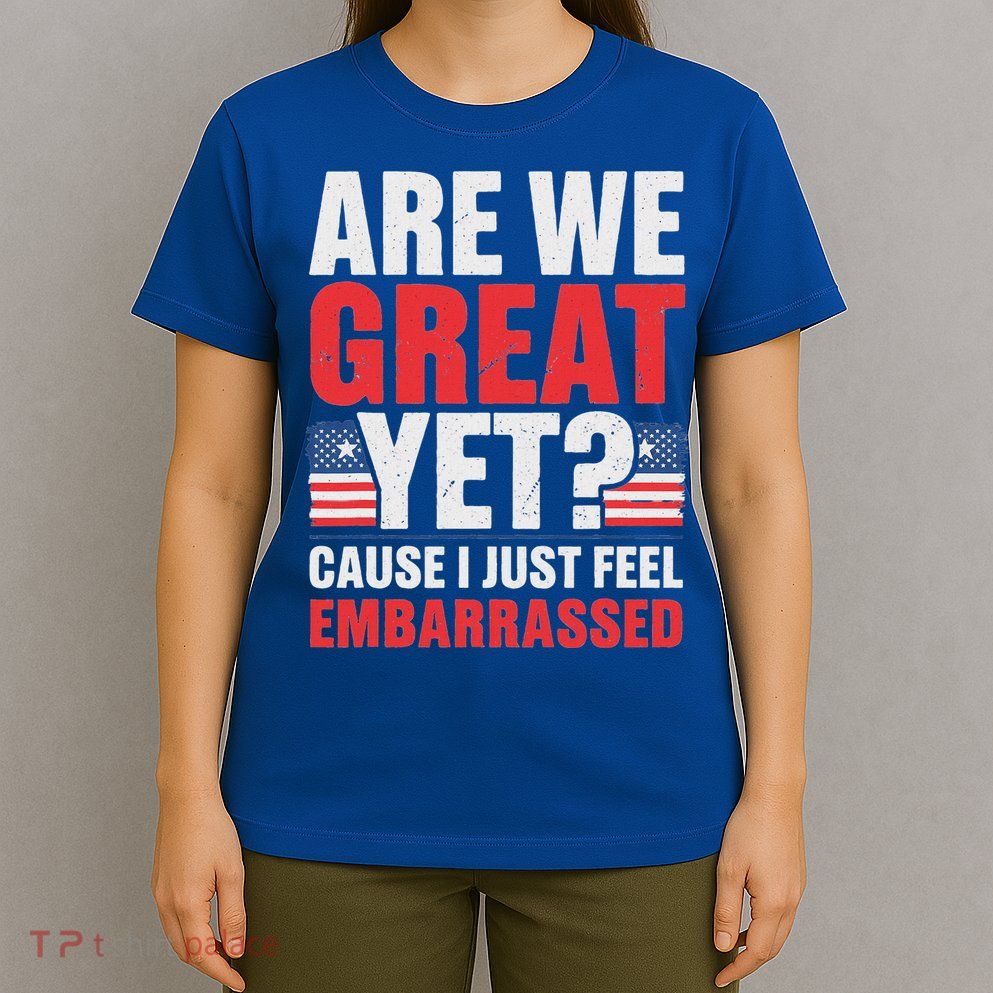 Are We Great Yet Cause I Just Feel Embarrassed Anti Trump T-Shirt