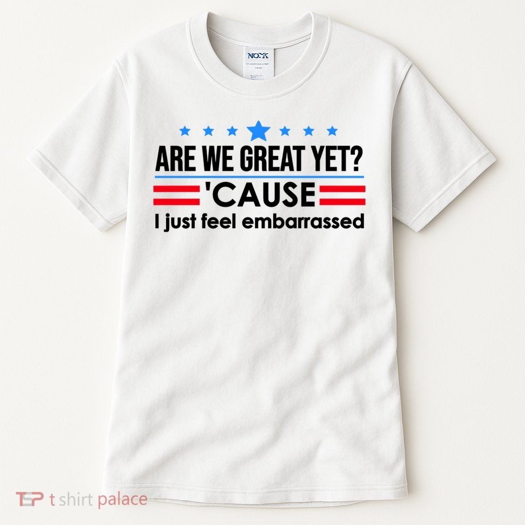 Are We Great Yet Cause I Just Feel Embarrassed Tall T-Shirt