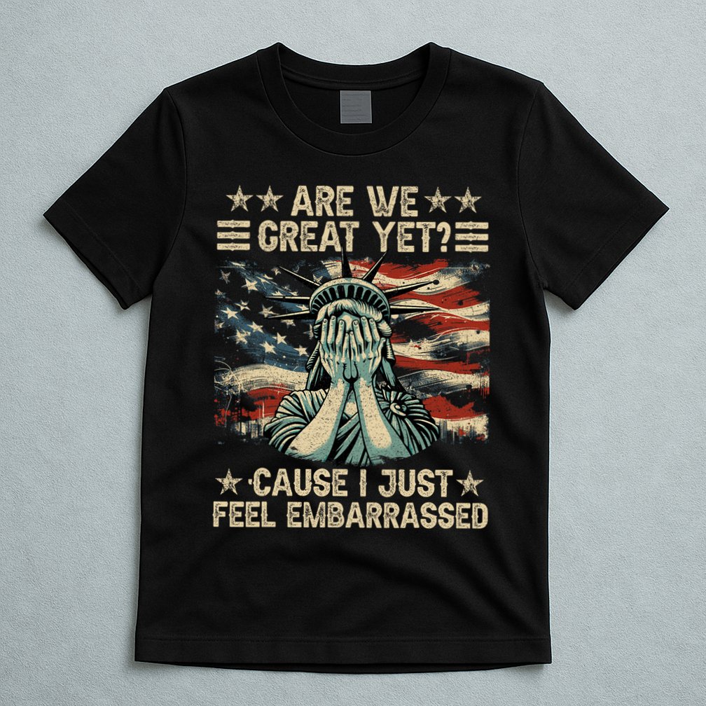 Are We Great Yet Cause I Just Feel Embarrassed Anti Trump T-Shirt