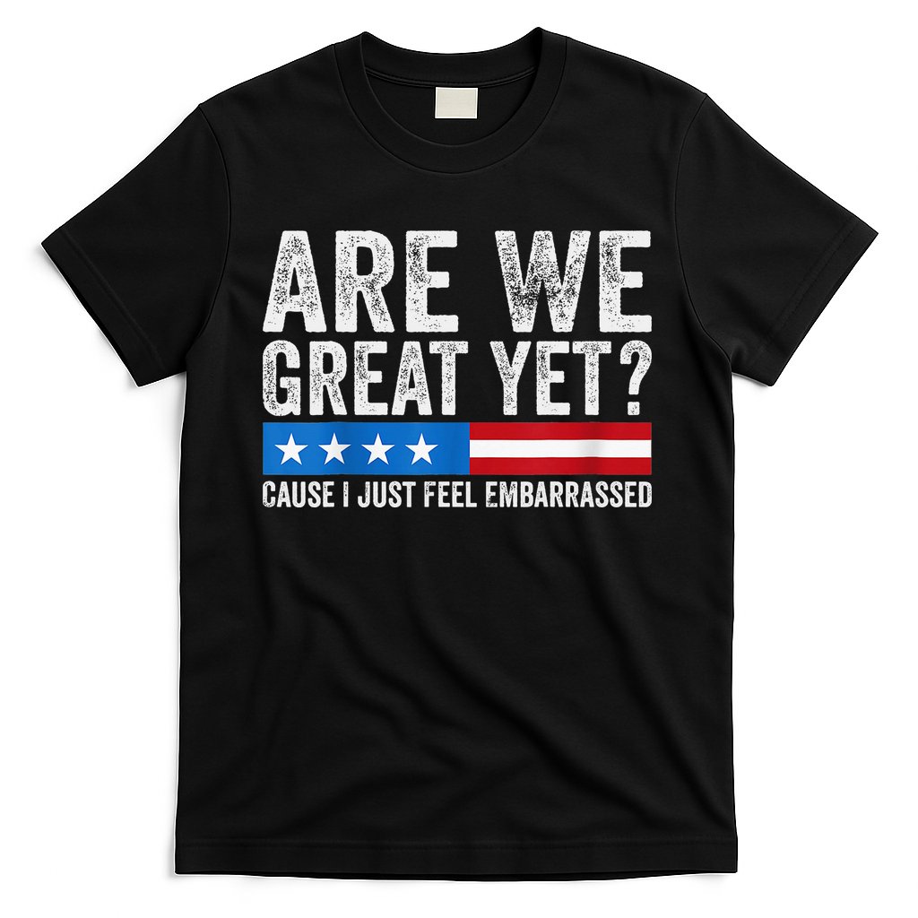 Are We Great Yet Cause I Just Feel Embarrassed T-Shirt