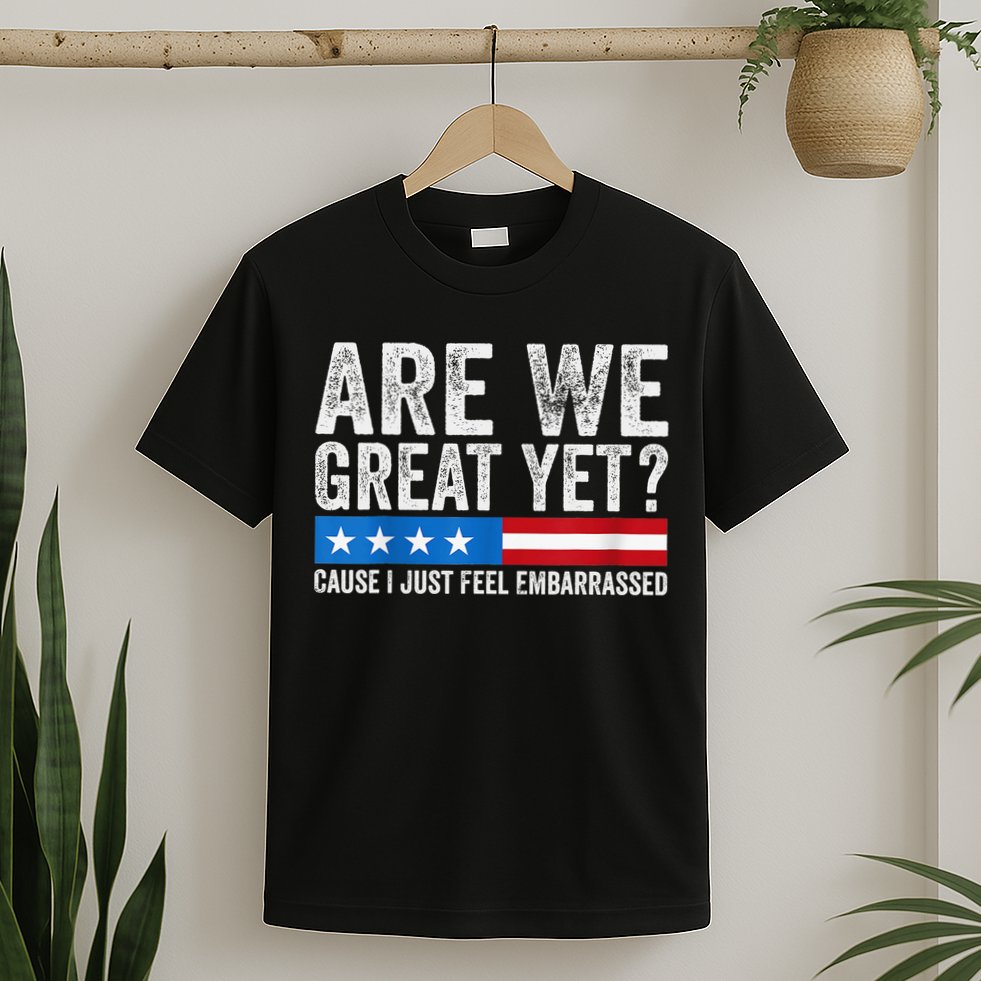 Are We Great Yet Cause I Just Feel Embarrassed T-Shirt
