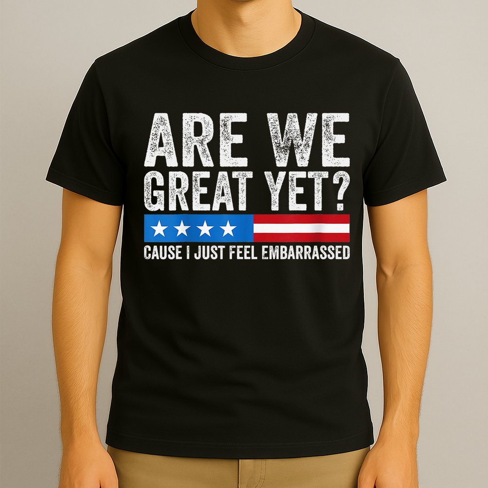Are We Great Yet Cause I Just Feel Embarrassed T-Shirt