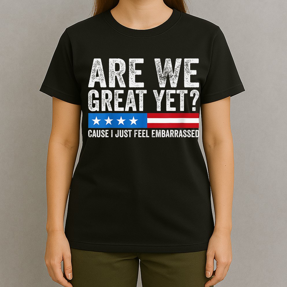 Are We Great Yet Cause I Just Feel Embarrassed T-Shirt
