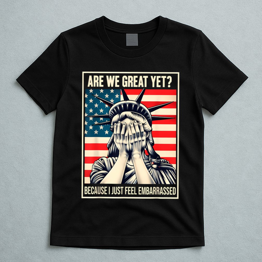 Are We Great Yet Because I Just Feel Embarrassed T-Shirt