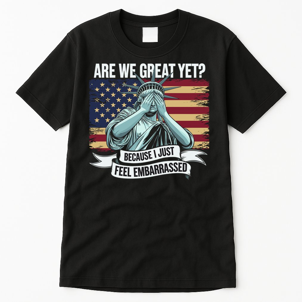 Are We Great Yet Cause I Just Feel Embarrassed Tall T-Shirt