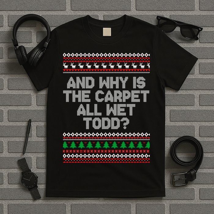And Why Is The Carpet All Wet Todd? Ugly Christmas T-Shirt
