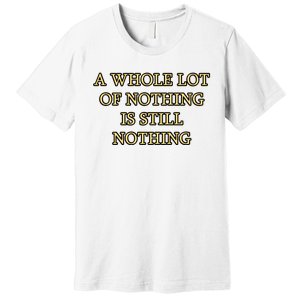 A Whole Lot Of Nothing Is Still Nothing Premium T-Shirt