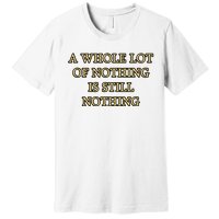 A Whole Lot Of Nothing Is Still Nothing Premium T-Shirt