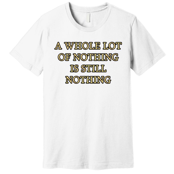 A Whole Lot Of Nothing Is Still Nothing Premium T-Shirt