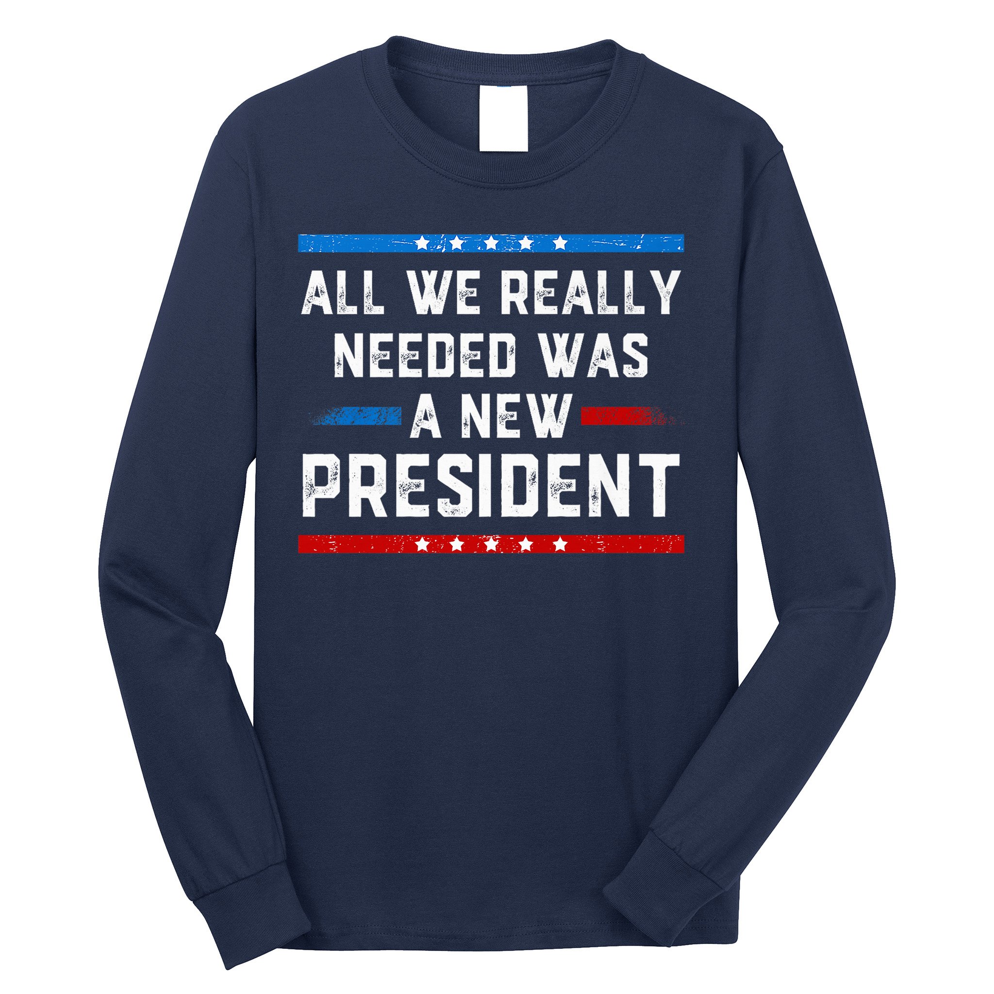 All We Really Needed Was A New President USA Long Sleeve Shirt