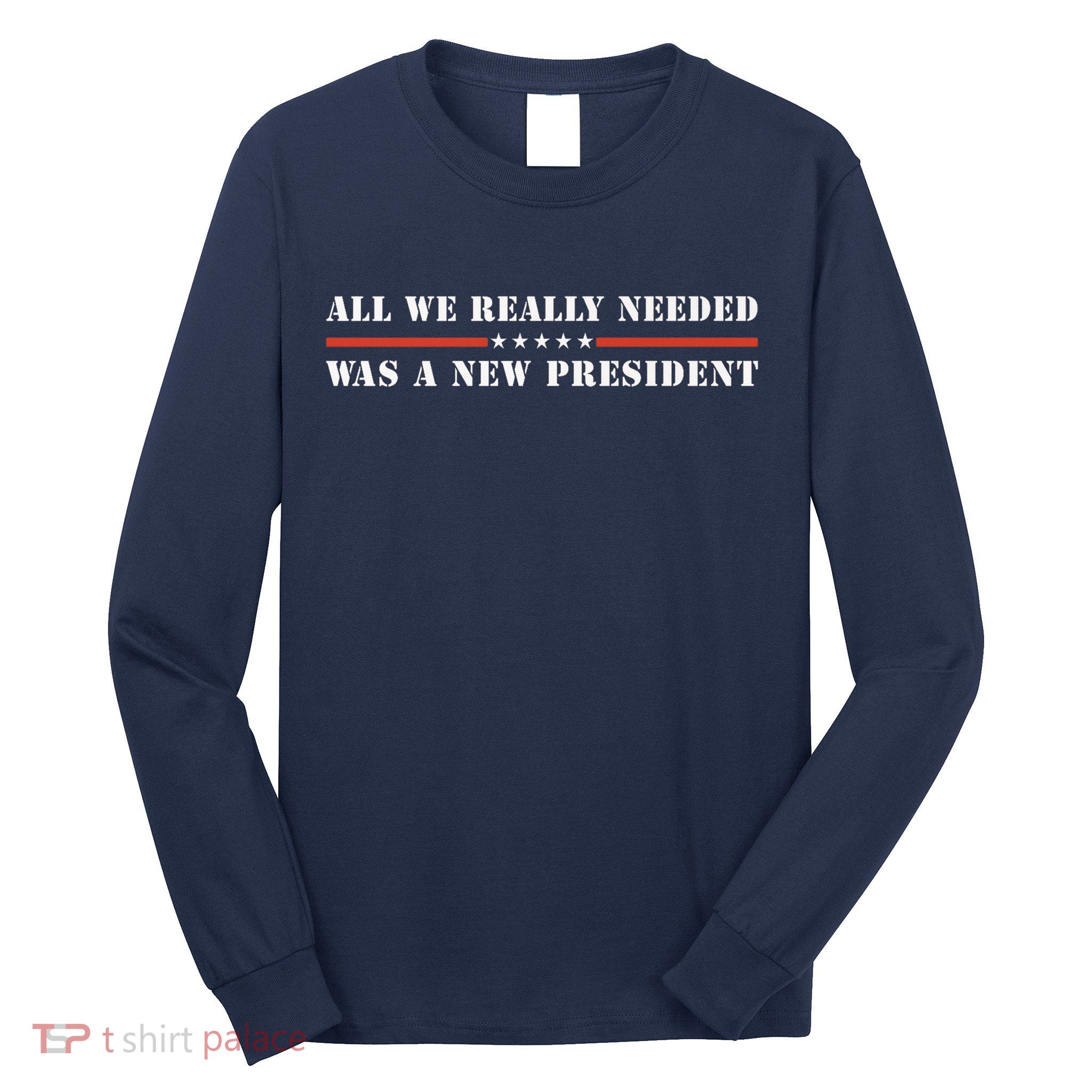 All We Really Needed Was A New President USA Long Sleeve Shirt