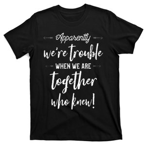 Apparently Were Trouble When We Are Together Who Knew T-Shirt