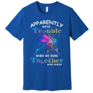 Apparently WeRe Trouble When We Fishing Together Fisher Gift Premium T-Shirt