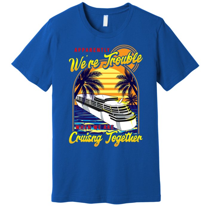 Apparently Were Trouble When We Are Cruising Together Great Gift Premium T-Shirt