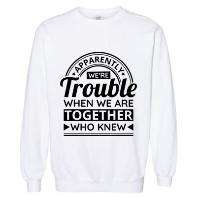 Apparently Were Trouble When We Are Together Who Knew Garment-Dyed Sweatshirt