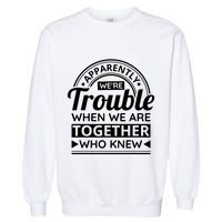 Apparently Were Trouble When We Are Together Who Knew Garment-Dyed Sweatshirt