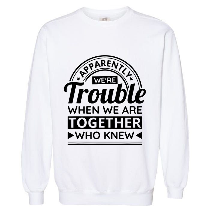 Apparently Were Trouble When We Are Together Who Knew Garment-Dyed Sweatshirt