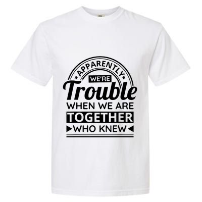 Apparently Were Trouble When We Are Together Who Knew Garment-Dyed Heavyweight T-Shirt