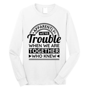 Apparently Were Trouble When We Are Together Who Knew Long Sleeve Shirt