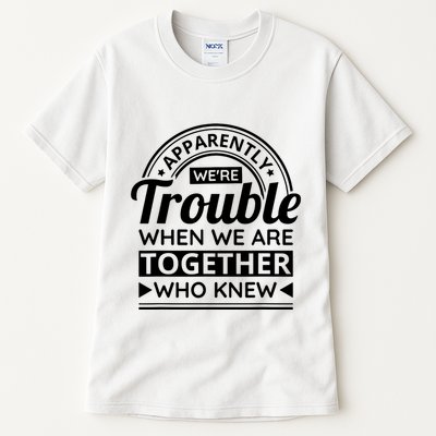 Apparently Were Trouble When We Are Together Who Knew Tall T-Shirt