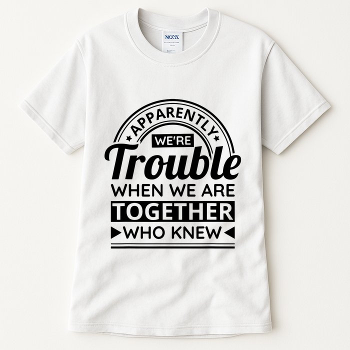 Apparently Were Trouble When We Are Together Who Knew Tall T-Shirt