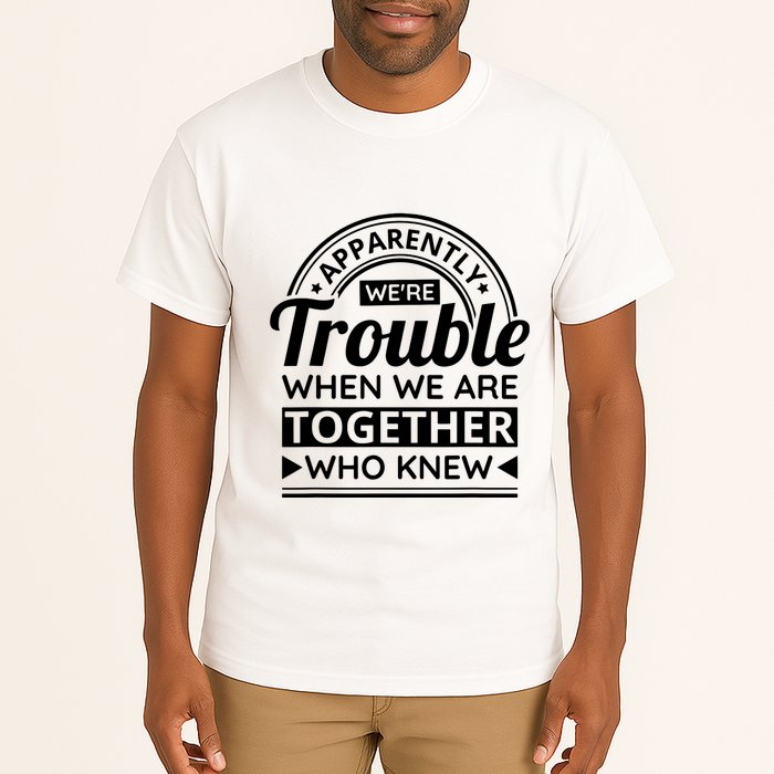 Apparently Were Trouble When We Are Together Who Knew Tall T-Shirt