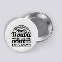 Apparently Were Trouble When We Are Together Who Knew Button