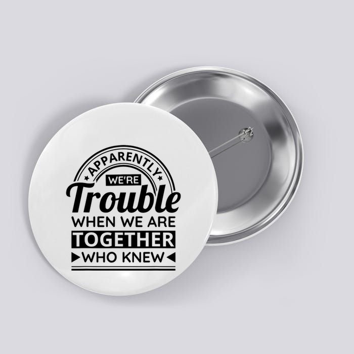 Apparently Were Trouble When We Are Together Who Knew Button
