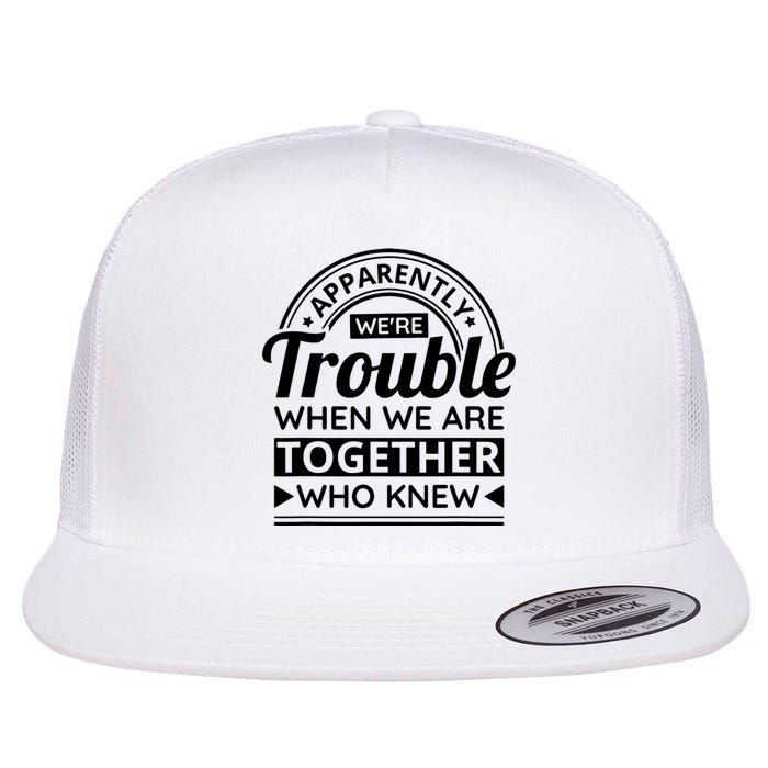 Apparently Were Trouble When We Are Together Who Knew Flat Bill Trucker Hat