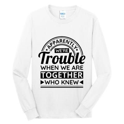 Apparently Were Trouble When We Are Together Who Knew Tall Long Sleeve T-Shirt