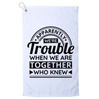 Apparently Were Trouble When We Are Together Who Knew Golf Towel